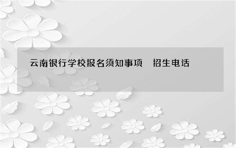 云南银行学校报名须知事项 招生电话